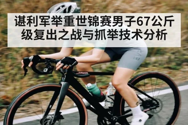 谌利军举重世锦赛男子67公斤级复出之战与抓举技术分析