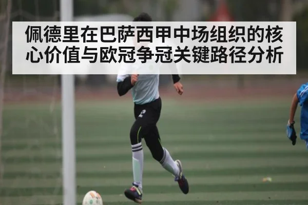 佩德里在巴萨西甲中场组织的核心价值与欧冠争冠关键路径分析