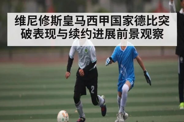 维尼修斯皇马西甲国家德比突破表现与续约进展前景观察