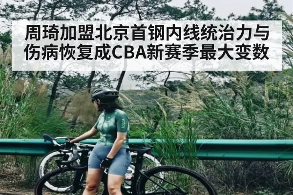 周琦加盟北京首钢内线统治力与伤病恢复成CBA新赛季最大变数