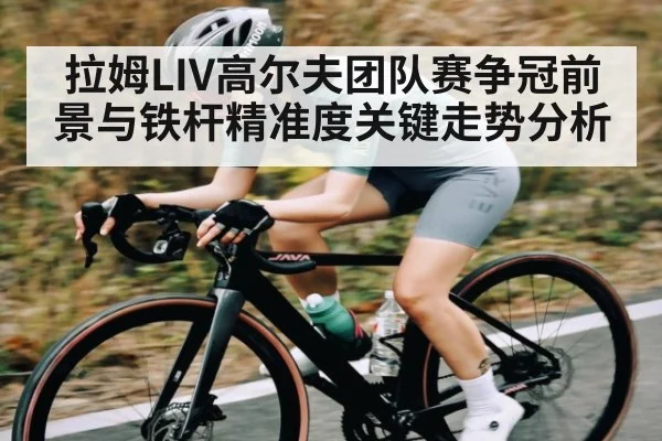 拉姆LIV高尔夫团队赛争冠前景与铁杆精准度关键走势分析